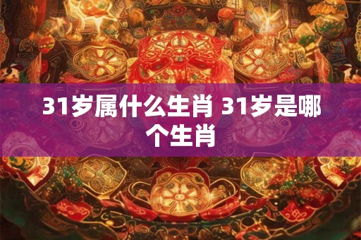 31岁属什么生肖 31岁是哪个生肖