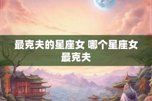 最克夫的星座女 哪个星座女最克夫