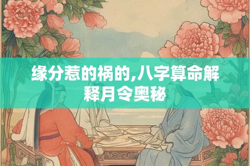 缘分惹的祸的,八字算命解释月令奥秘