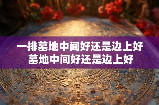 一排墓地中间好还是边上好 墓地中间好还是边上好