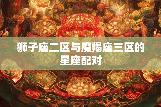 狮子座二区与魔羯座三区的星座配对