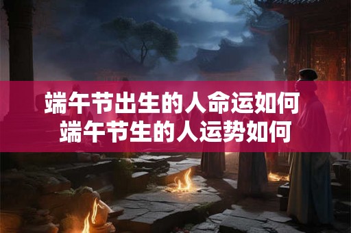 端午节出生的人命运如何 端午节生的人运势如何