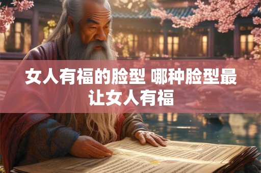 女人有福的脸型 哪种脸型最让女人有福