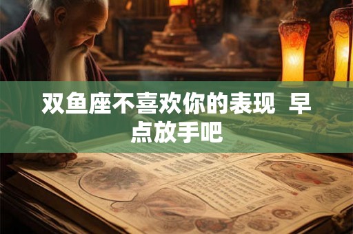 双鱼座不喜欢你的表现 早点放手吧 双鱼座不喜欢你的表现 早点放手吧