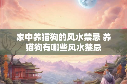 家中养猫狗的风水禁忌 养猫狗有哪些风水禁忌