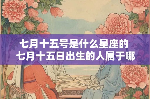 七月十五号是什么星座的 七月十五日出生的人属于哪个星座