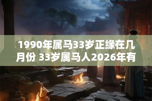 1990年属马33岁正缘在几月份 33岁属马人2026年有桃花运吗