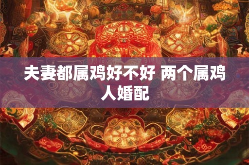 夫妻都属鸡好不好 两个属鸡人婚配 夫妻都属鸡好不好 两个属鸡人婚配