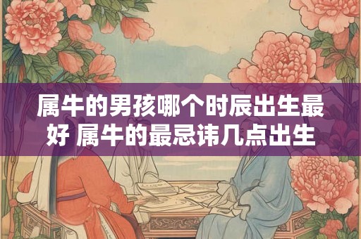属牛的男孩哪个时辰出生最好 属牛的最忌讳几点出生