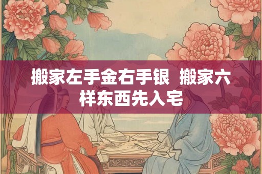 搬家左手金右手银  搬家六样东西先入宅