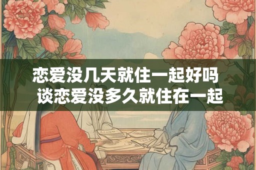 恋爱没几天就住一起好吗 谈恋爱没多久就住在一起好吗 恋爱没几天就住一起好吗 谈恋爱没多久就住在一起好吗