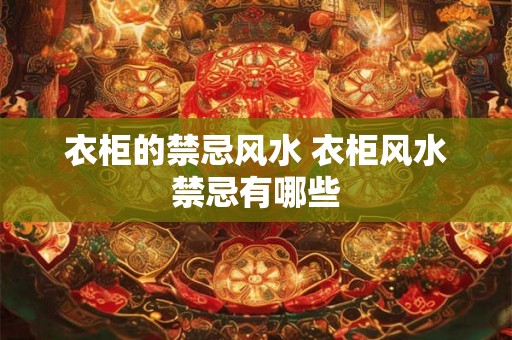 衣柜的禁忌风水 衣柜风水禁忌有哪些