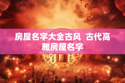 房屋名字大全古风  古代高雅房屋名字