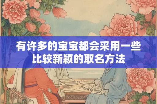 有许多的宝宝都会采用一些比较新颖的取名方法