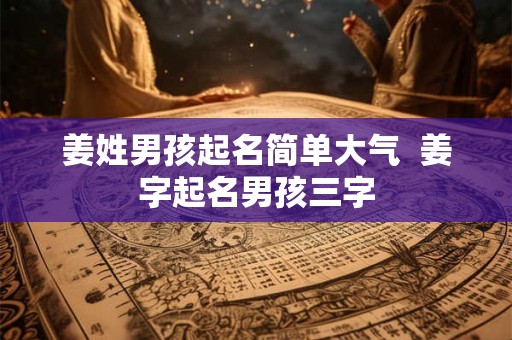 姜姓男孩起名简单大气  姜字起名男孩三字