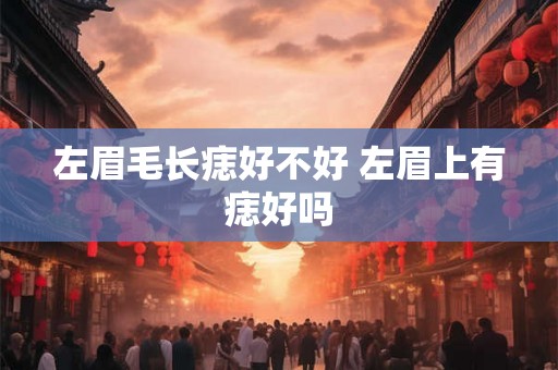 左眉毛长痣好不好 左眉上有痣好吗 左眉毛长痣好不好 左眉上有痣好吗