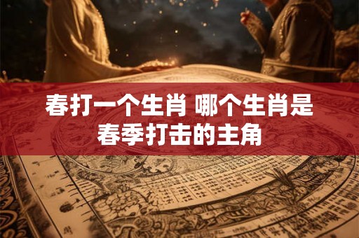 春打一个生肖 哪个生肖是春季打击的主角