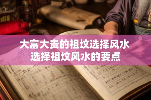 大富大贵的祖坟选择风水 选择祖坟风水的要点 大富大贵的祖坟选择风水 选择祖坟风水的要点