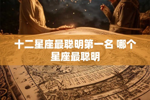 十二星座最聪明第一名 哪个星座最聪明 十二星座最聪明第一名 哪个星座最聪明