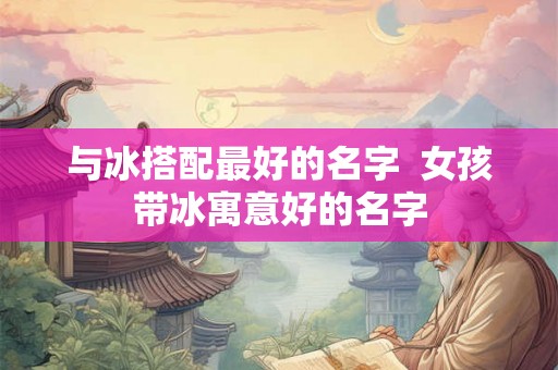与冰搭配最好的名字 女孩带冰寓意好的名字 与冰搭配最好的名字 女孩带冰寓意好的名字