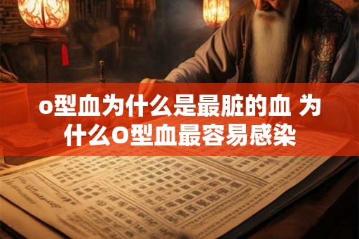 o型血为什么是最脏的血 为什么O型血最容易感染 o型血为什么是最脏的血 为什么O型血最容易感染