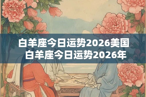 白羊座今日运势2026美国  白羊座今日运势2026年