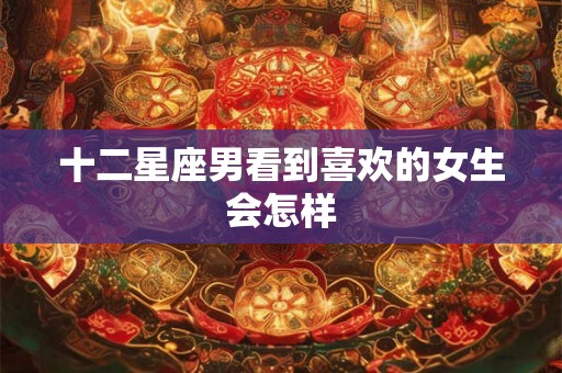 十二星座男看到喜欢的女生会怎样