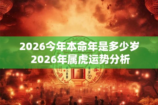 2026今年本命年是多少岁 2026年属虎运势分析