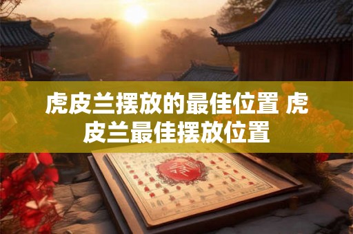 虎皮兰摆放的最佳位置 虎皮兰最佳摆放位置 虎皮兰摆放的最佳位置 虎皮兰最佳摆放位置
