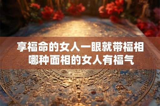 享福命的女人一眼就带福相 哪种面相的女人有福气