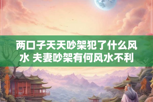 两口子天天吵架犯了什么风水 夫妻吵架有何风水不利