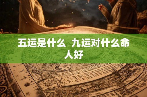 五运是什么  九运对什么命人好