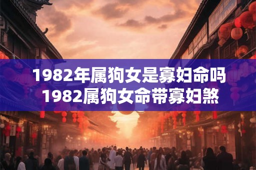 1982年属狗女是寡妇命吗 1982属狗女命带寡妇煞