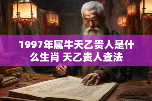 1997年属牛天乙贵人是什么生肖 天乙贵人查法