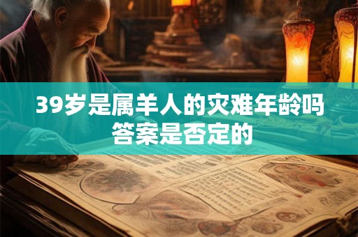 39岁是属羊人的灾难年龄吗 答案是否定的