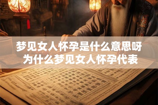 梦见女人怀孕是什么意思呀 为什么梦见女人怀孕代表着什么含义呢