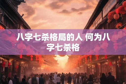 八字七杀格局的人 何为八字七杀格