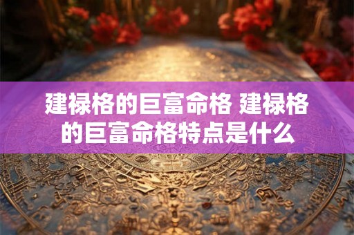 建禄格的巨富命格 建禄格的巨富命格特点是什么 建禄格的巨富命格 建禄格的巨富命格特点是什么