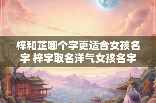 梓和芷哪个字更适合女孩名字 梓字取名洋气女孩名字