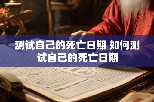 测试自己的死亡日期 如何测试自己的死亡日期 测试自己的死亡日期 如何测试自己的死亡日期