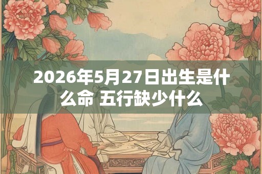 2026年5月27日出生是什么命 五行缺少什么
