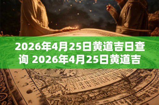 2026年4月25日黄道吉日查询 2026年4月25日黄道吉日是哪天