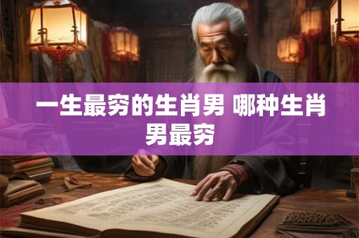 一生最穷的生肖男 哪种生肖男最穷