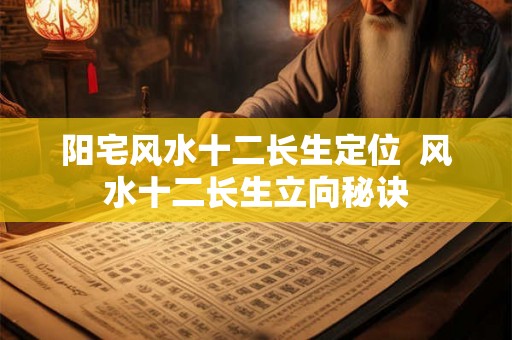 阳宅风水十二长生定位 风水十二长生立向秘诀 阳宅风水十二长生定位 风水十二长生立向秘诀
