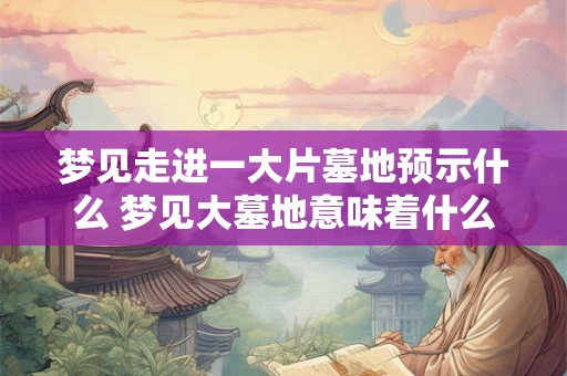 梦见走进一大片墓地预示什么 梦见大墓地意味着什么