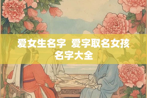 爱女生名字 爱字取名女孩名字大全 爱女生名字 爱字取名女孩名字大全