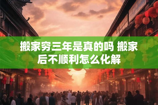 搬家穷三年是真的吗 搬家后不顺利怎么化解