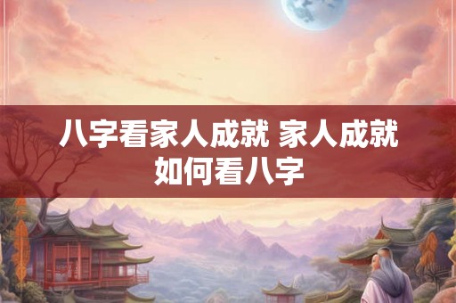 八字看家人成就 家人成就如何看八字