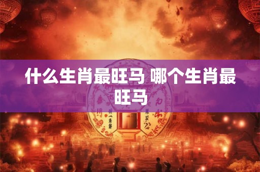 什么生肖最旺马 哪个生肖最旺马