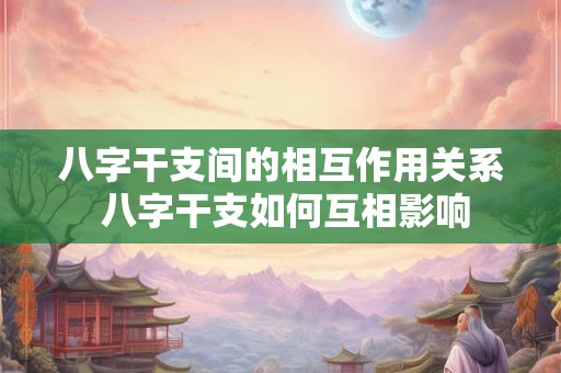 八字干支间的相互作用关系 八字干支如何互相影响